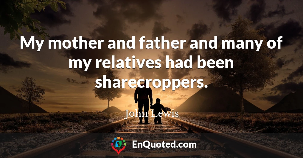 My mother and father and many of my relatives had been sharecroppers.