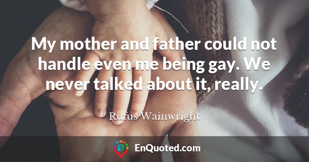 My mother and father could not handle even me being gay. We never talked about it, really.