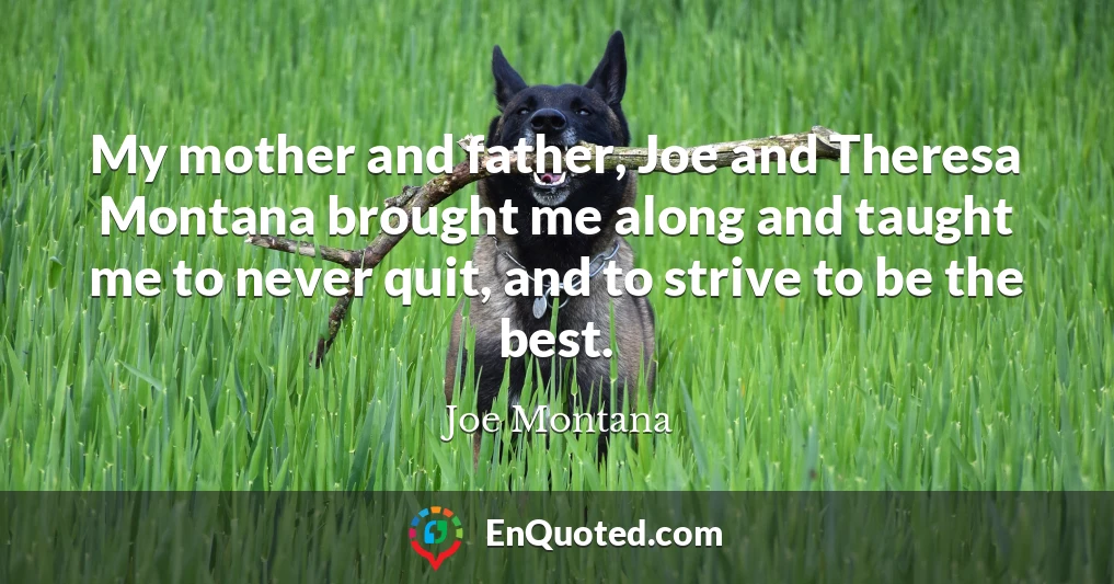 My mother and father, Joe and Theresa Montana brought me along and taught me to never quit, and to strive to be the best.