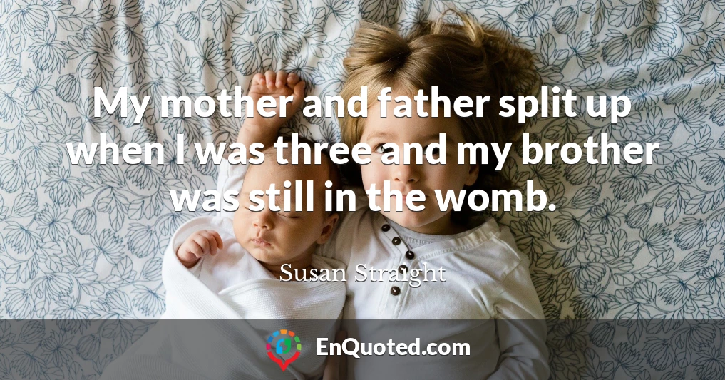 My mother and father split up when I was three and my brother was still in the womb.