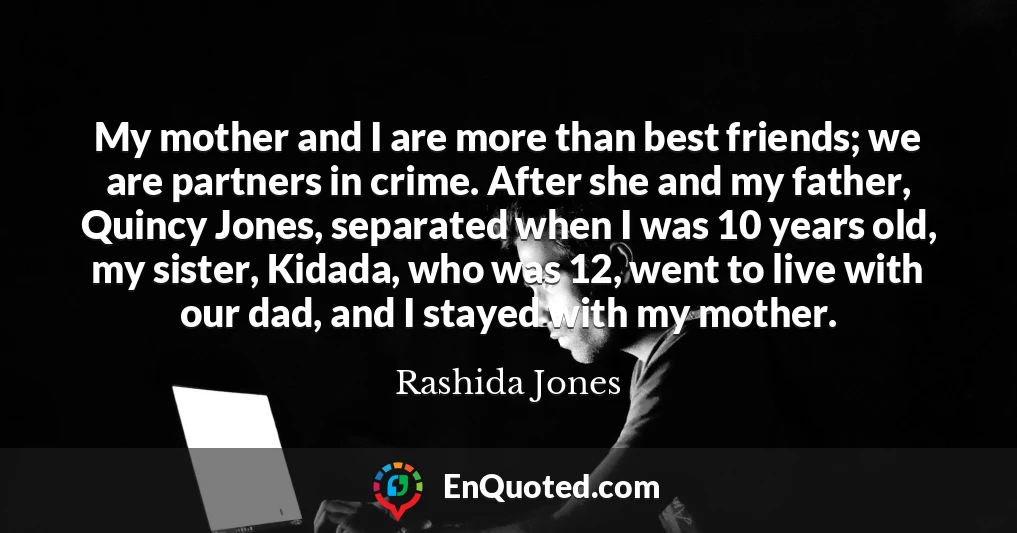 My mother and I are more than best friends; we are partners in crime. After she and my father, Quincy Jones, separated when I was 10 years old, my sister, Kidada, who was 12, went to live with our dad, and I stayed with my mother.