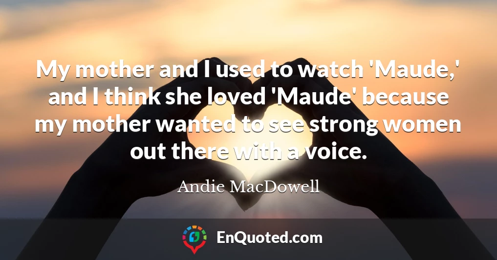 My mother and I used to watch 'Maude,' and I think she loved 'Maude' because my mother wanted to see strong women out there with a voice.