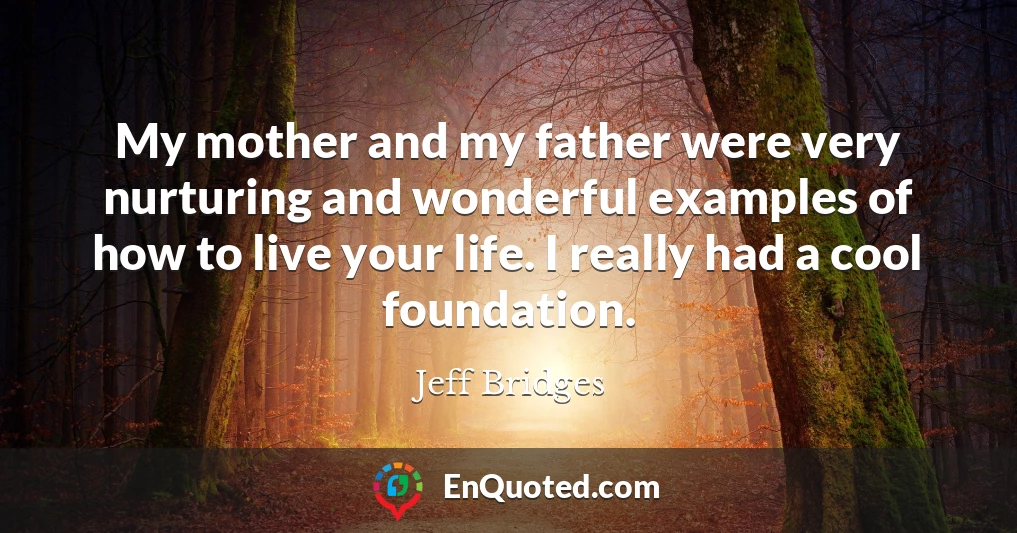 My mother and my father were very nurturing and wonderful examples of how to live your life. I really had a cool foundation.