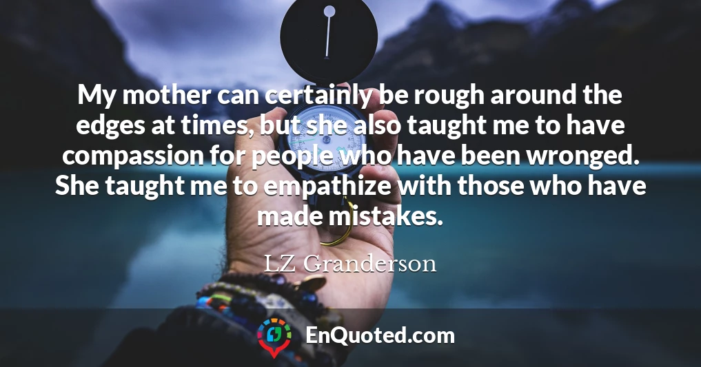 My mother can certainly be rough around the edges at times, but she also taught me to have compassion for people who have been wronged. She taught me to empathize with those who have made mistakes.