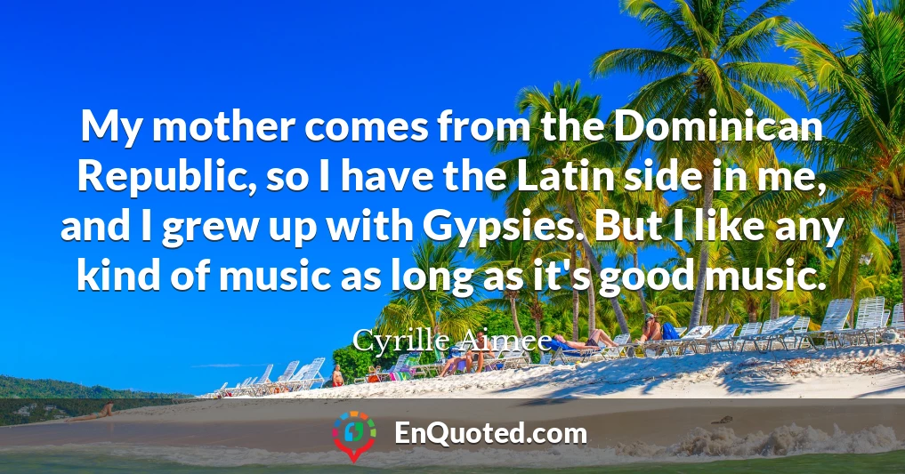 My mother comes from the Dominican Republic, so I have the Latin side in me, and I grew up with Gypsies. But I like any kind of music as long as it's good music.