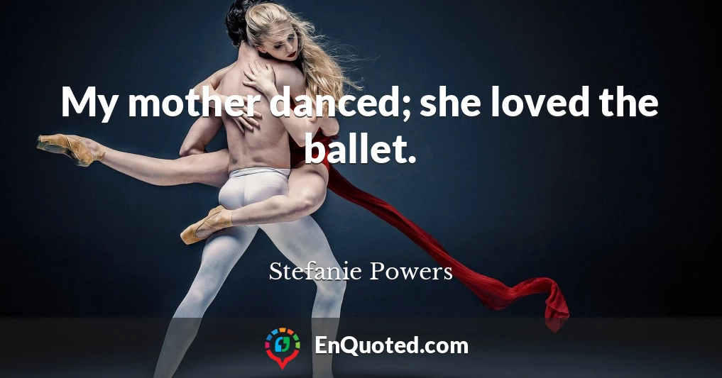 My mother danced; she loved the ballet.