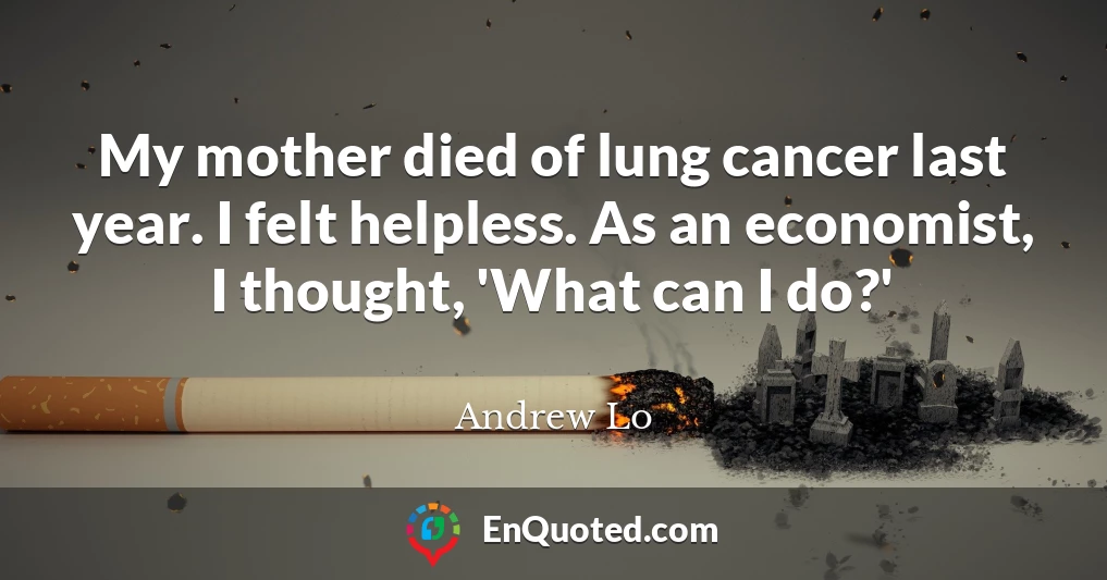 My mother died of lung cancer last year. I felt helpless. As an economist, I thought, 'What can I do?'