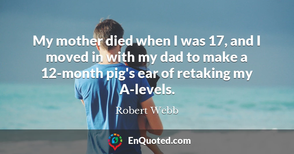 My mother died when I was 17, and I moved in with my dad to make a 12-month pig's ear of retaking my A-levels.