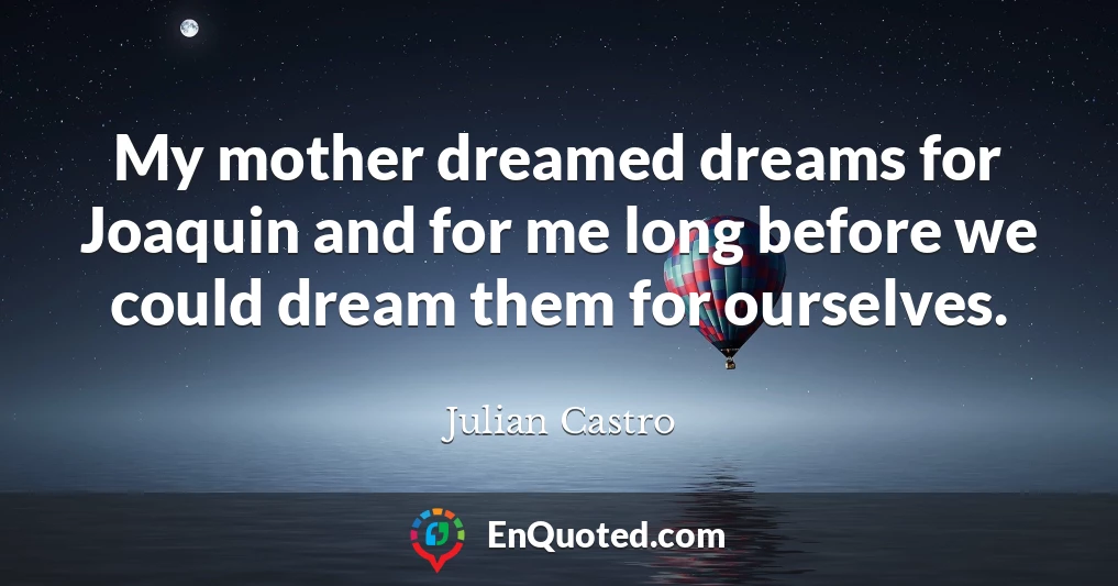 My mother dreamed dreams for Joaquin and for me long before we could dream them for ourselves.