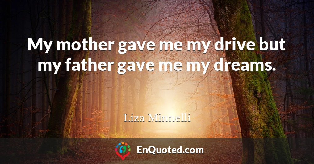 My mother gave me my drive but my father gave me my dreams.