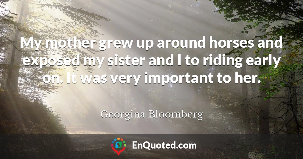 My mother grew up around horses and exposed my sister and I to riding early on. It was very important to her.