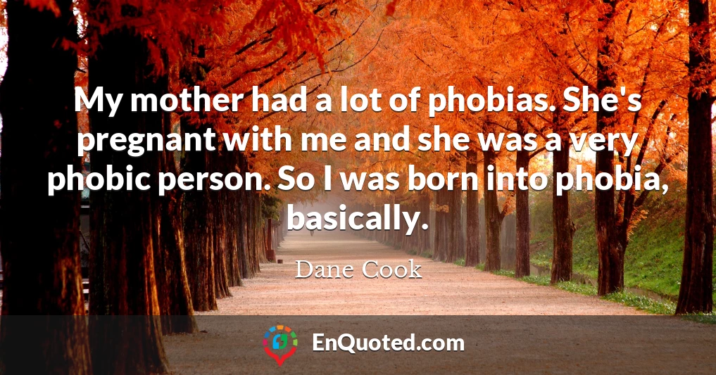 My mother had a lot of phobias. She's pregnant with me and she was a very phobic person. So I was born into phobia, basically.