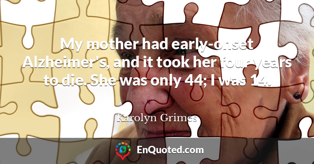 My mother had early-onset Alzheimer's, and it took her four years to die. She was only 44; I was 14.