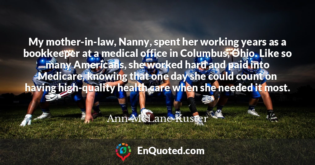 My mother-in-law, Nanny, spent her working years as a bookkeeper at a medical office in Columbus, Ohio. Like so many Americans, she worked hard and paid into Medicare, knowing that one day she could count on having high-quality health care when she needed it most.