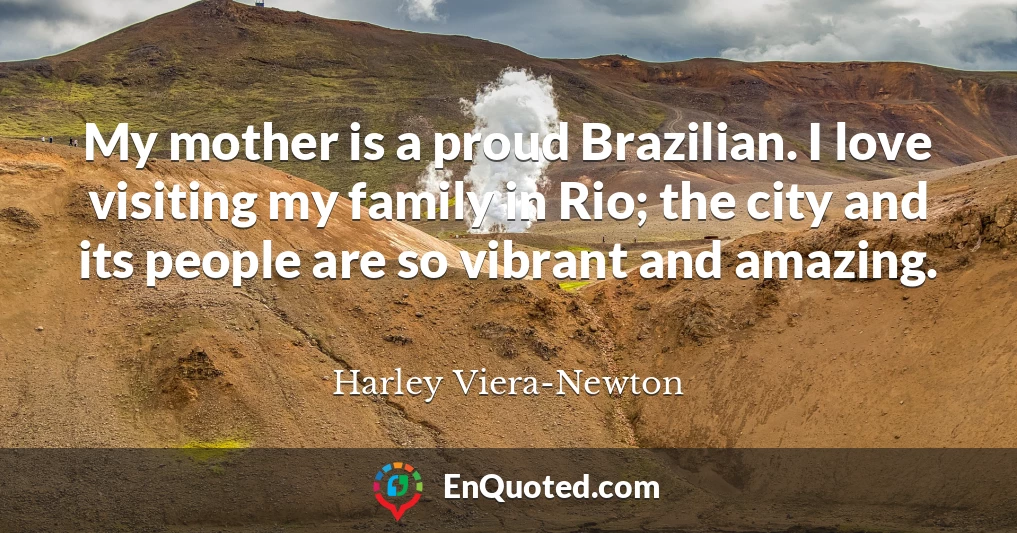 My mother is a proud Brazilian. I love visiting my family in Rio; the city and its people are so vibrant and amazing.