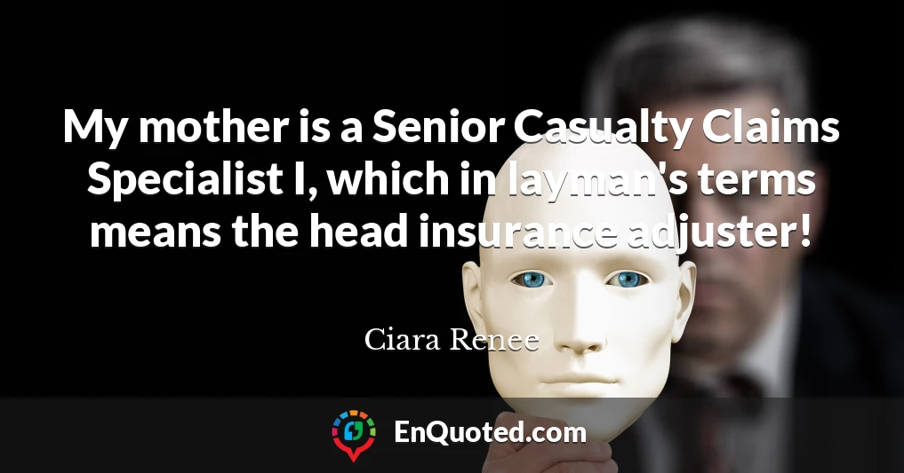 My mother is a Senior Casualty Claims Specialist I, which in layman's terms means the head insurance adjuster!