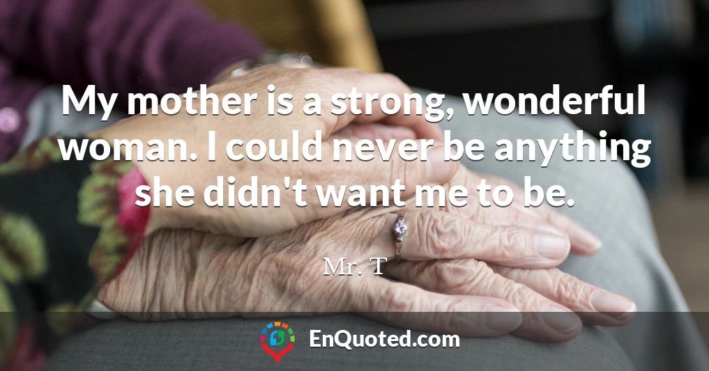 My mother is a strong, wonderful woman. I could never be anything she didn't want me to be.