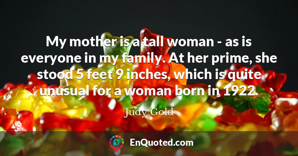 My mother is a tall woman - as is everyone in my family. At her prime, she stood 5 feet 9 inches, which is quite unusual for a woman born in 1922.