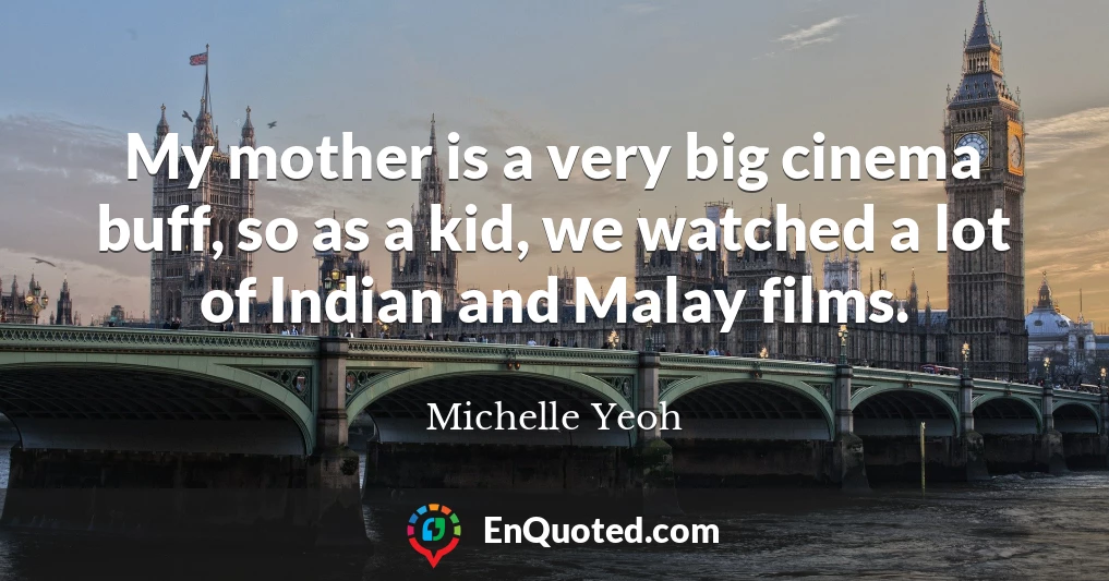 My mother is a very big cinema buff, so as a kid, we watched a lot of Indian and Malay films.