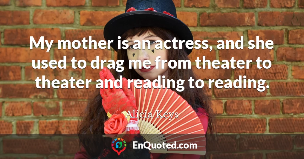 My mother is an actress, and she used to drag me from theater to theater and reading to reading.