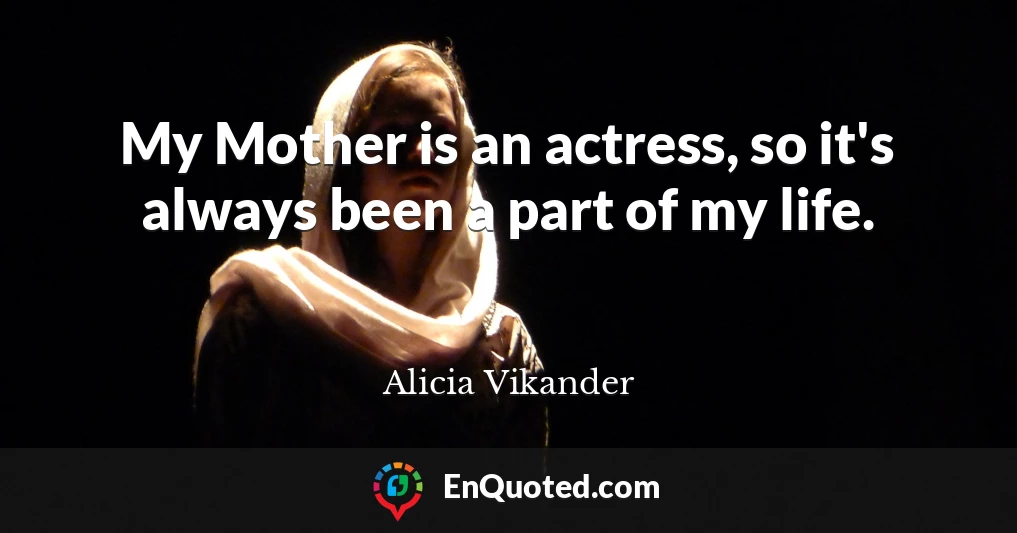 My Mother is an actress, so it's always been a part of my life.