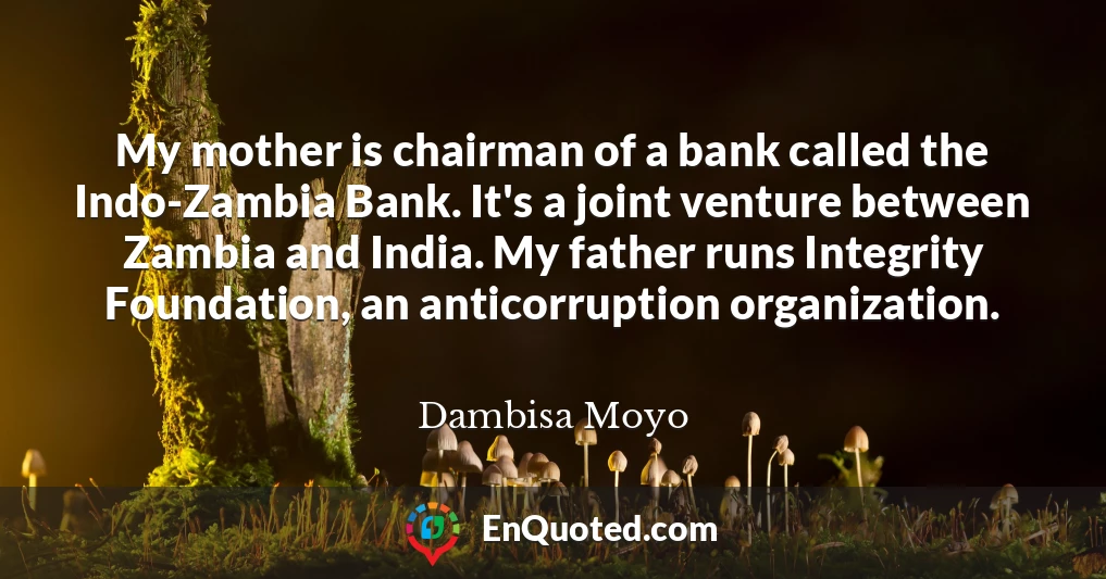 My mother is chairman of a bank called the Indo-Zambia Bank. It's a joint venture between Zambia and India. My father runs Integrity Foundation, an anticorruption organization.