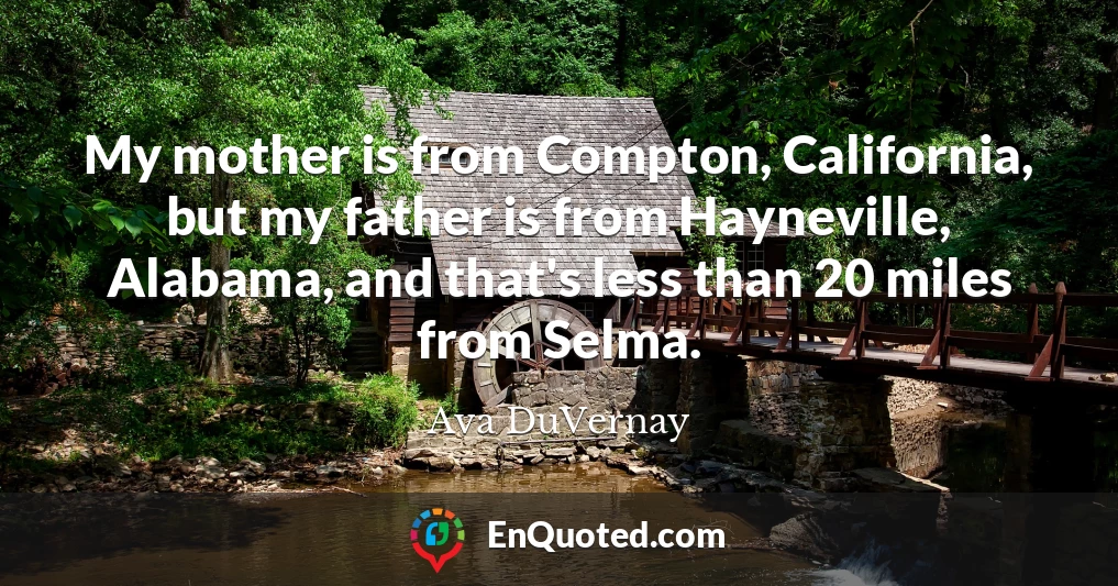 My mother is from Compton, California, but my father is from Hayneville, Alabama, and that's less than 20 miles from Selma.