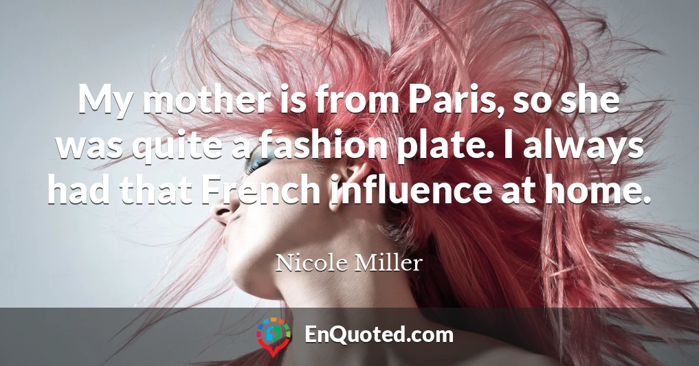 My mother is from Paris, so she was quite a fashion plate. I always had that French influence at home.