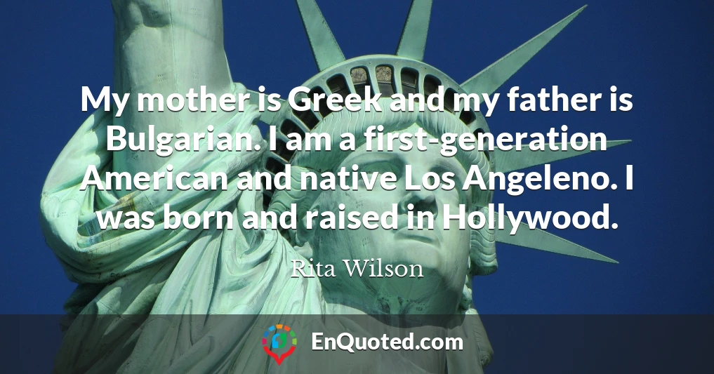 My mother is Greek and my father is Bulgarian. I am a first-generation American and native Los Angeleno. I was born and raised in Hollywood.