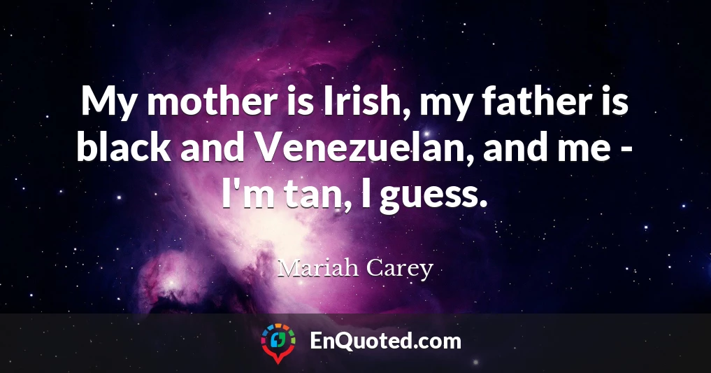 My mother is Irish, my father is black and Venezuelan, and me - I'm tan, I guess.