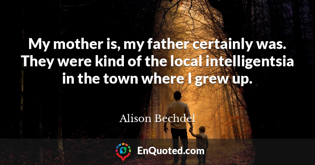 My mother is, my father certainly was. They were kind of the local intelligentsia in the town where I grew up.