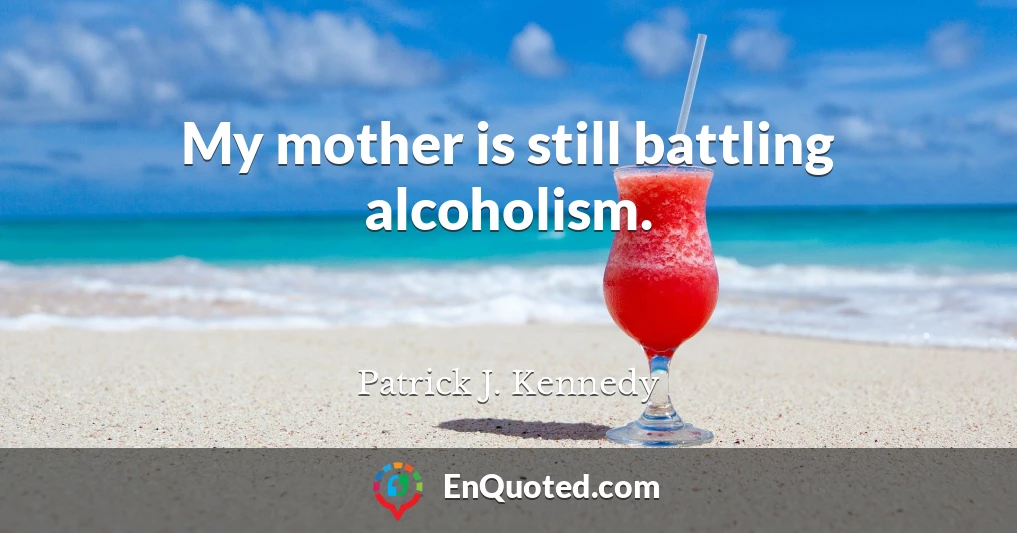 My mother is still battling alcoholism.