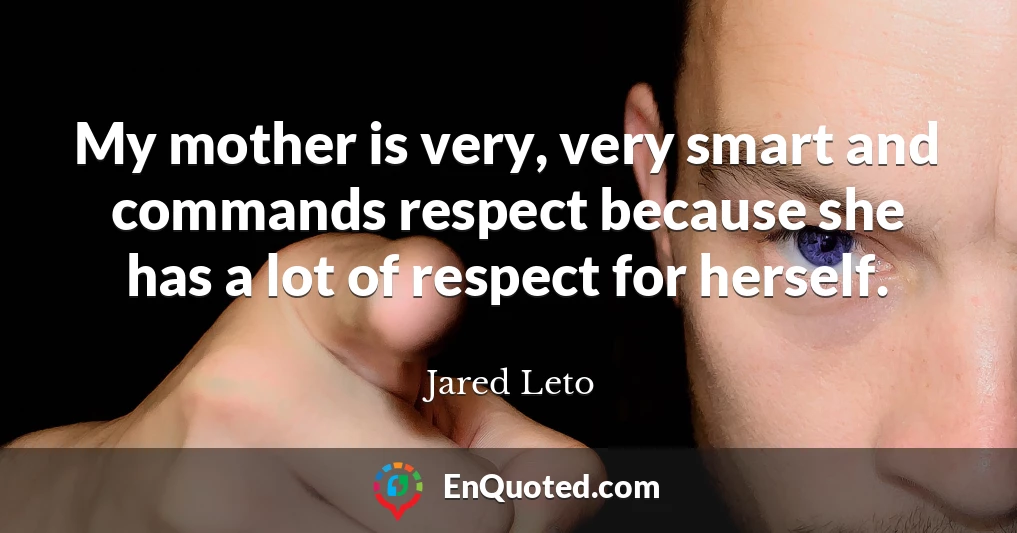 My mother is very, very smart and commands respect because she has a lot of respect for herself.