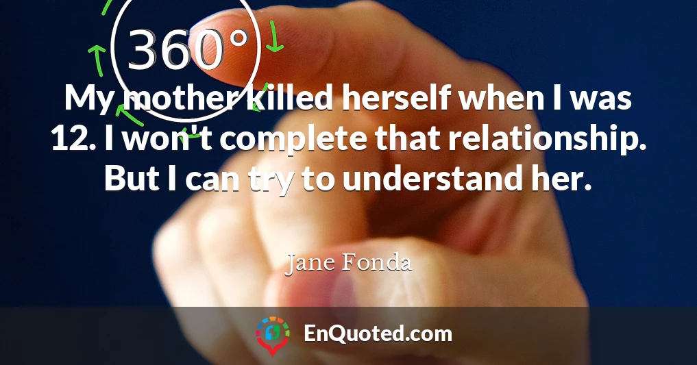 My mother killed herself when I was 12. I won't complete that relationship. But I can try to understand her.