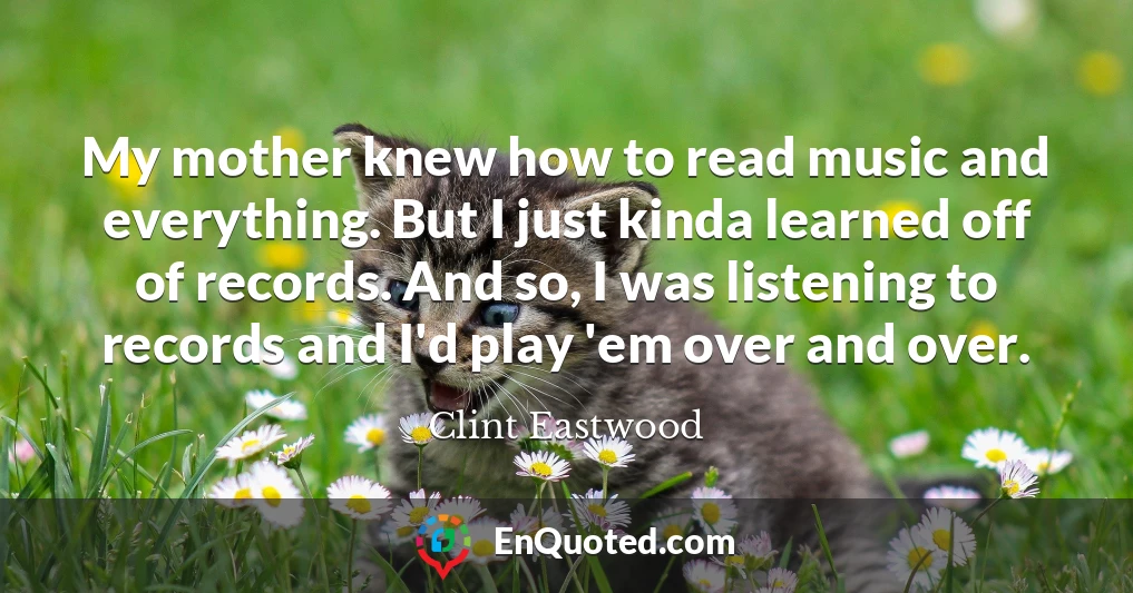 My mother knew how to read music and everything. But I just kinda learned off of records. And so, I was listening to records and I'd play 'em over and over.