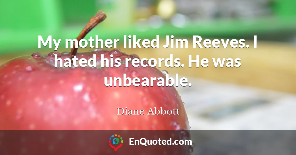 My mother liked Jim Reeves. I hated his records. He was unbearable.
