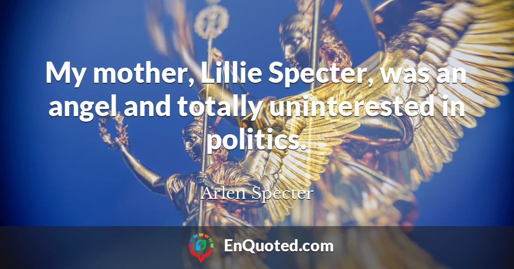 My mother, Lillie Specter, was an angel and totally uninterested in politics.