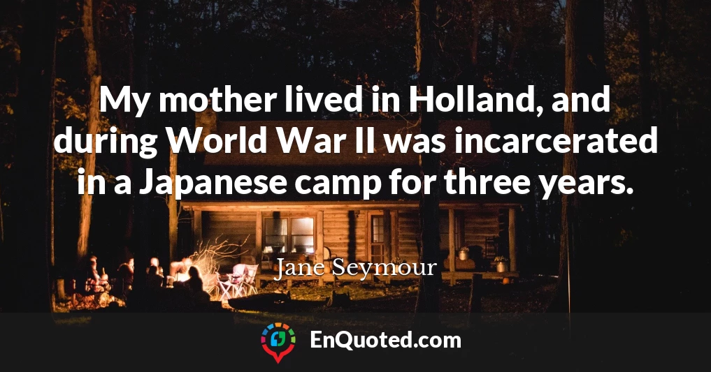 My mother lived in Holland, and during World War II was incarcerated in a Japanese camp for three years.
