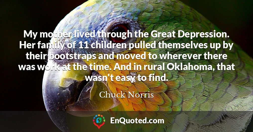 My mother lived through the Great Depression. Her family of 11 children pulled themselves up by their bootstraps and moved to wherever there was work at the time. And in rural Oklahoma, that wasn't easy to find.