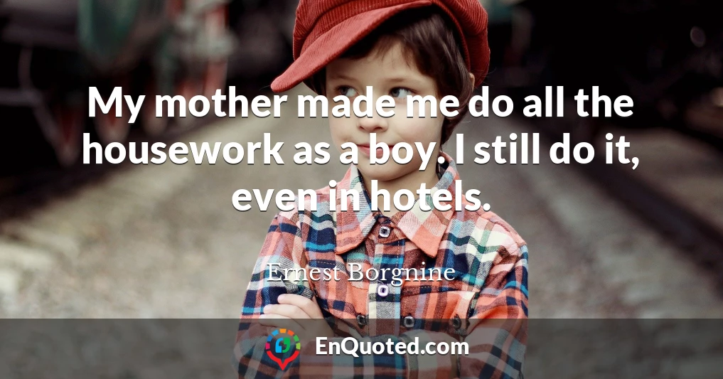 My mother made me do all the housework as a boy. I still do it, even in hotels.