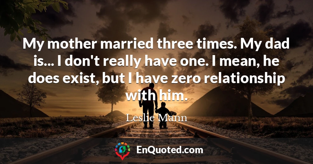 My mother married three times. My dad is... I don't really have one. I mean, he does exist, but I have zero relationship with him.
