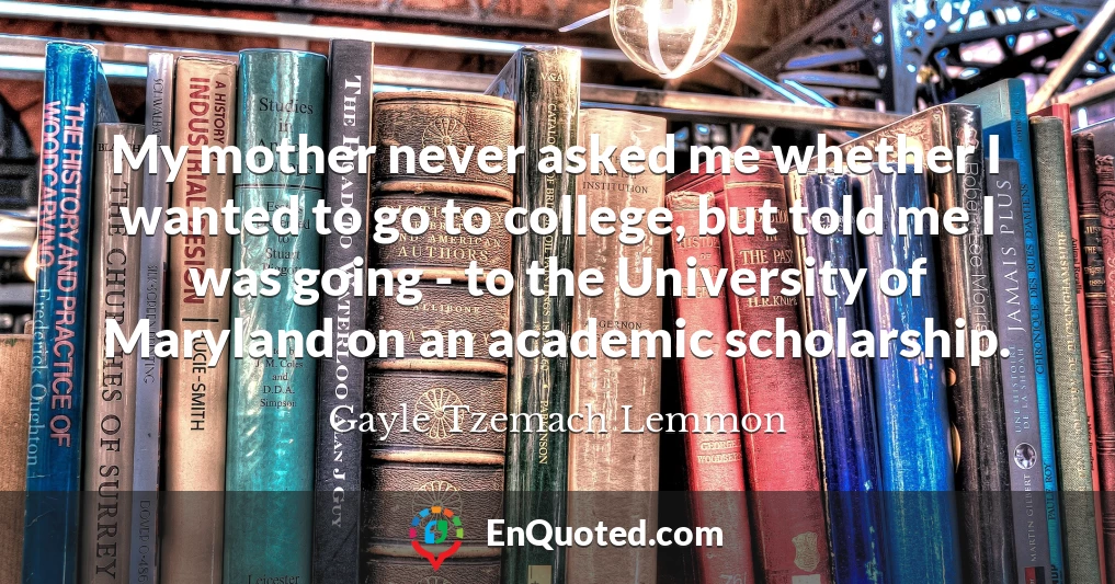 My mother never asked me whether I wanted to go to college, but told me I was going - to the University of Maryland on an academic scholarship.