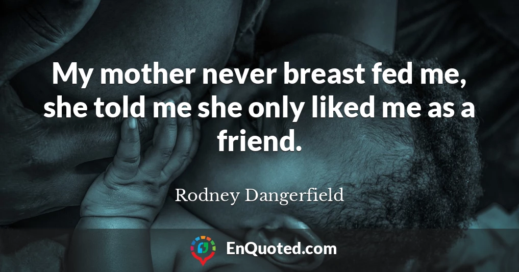My mother never breast fed me, she told me she only liked me as a friend.