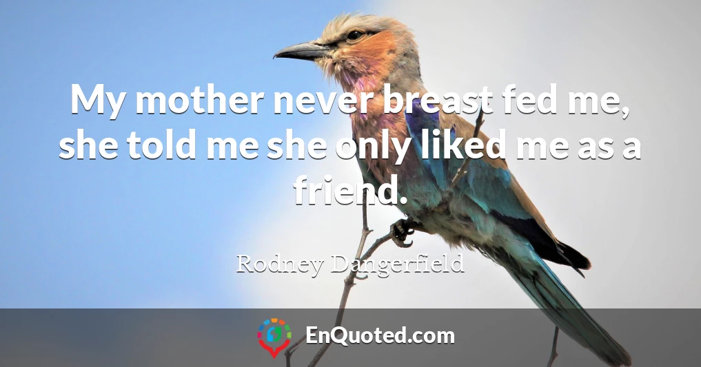 My mother never breast fed me, she told me she only liked me as a friend.