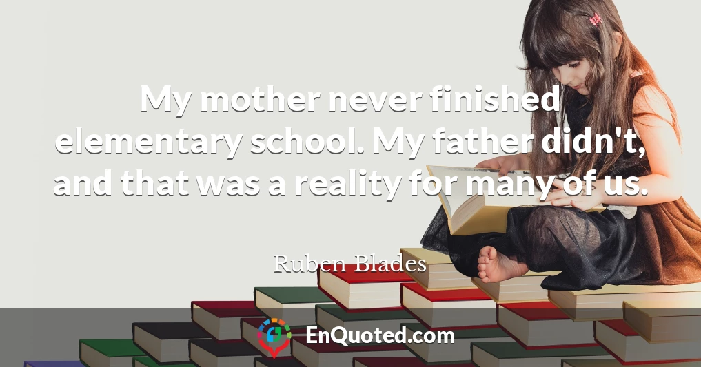 My mother never finished elementary school. My father didn't, and that was a reality for many of us.