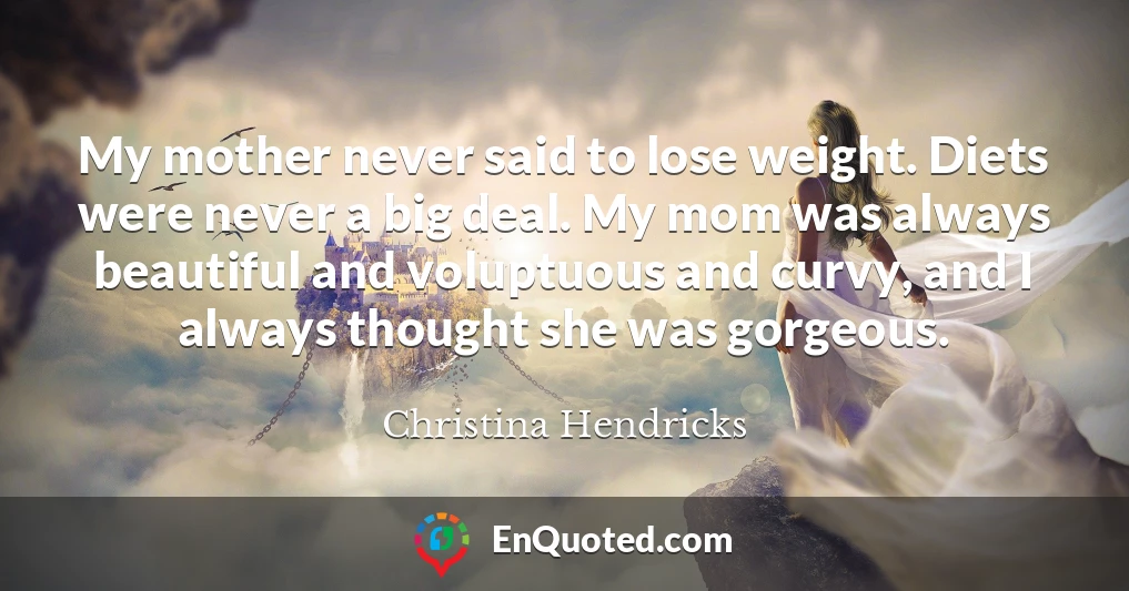 My mother never said to lose weight. Diets were never a big deal. My mom was always beautiful and voluptuous and curvy, and I always thought she was gorgeous.