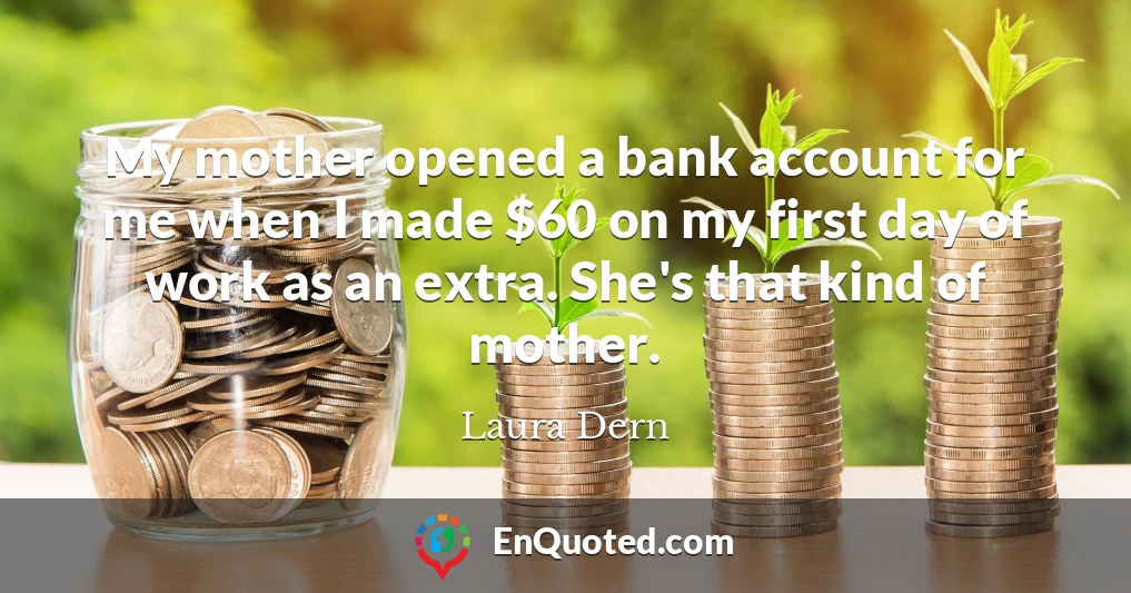 My mother opened a bank account for me when I made $60 on my first day of work as an extra. She's that kind of mother.