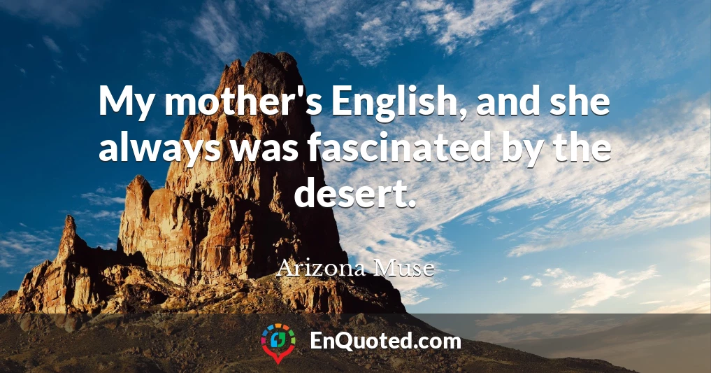 My mother's English, and she always was fascinated by the desert.