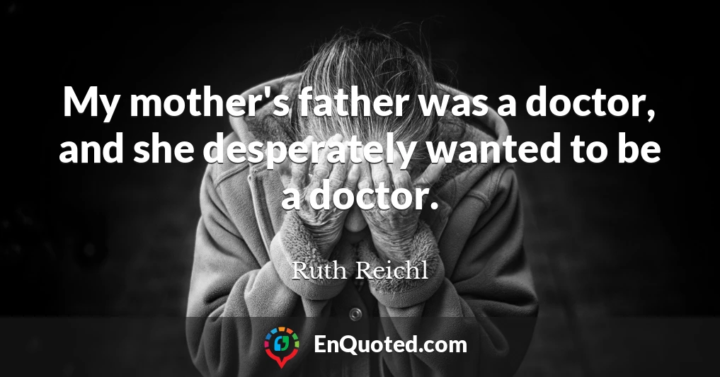 My mother's father was a doctor, and she desperately wanted to be a doctor.