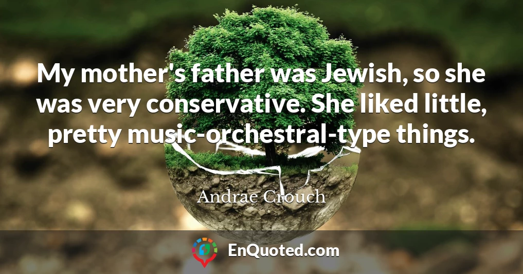 My mother's father was Jewish, so she was very conservative. She liked little, pretty music-orchestral-type things.